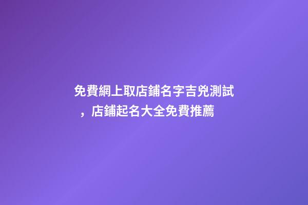 免費網上取店鋪名字吉兇測試，店鋪起名大全免費推薦